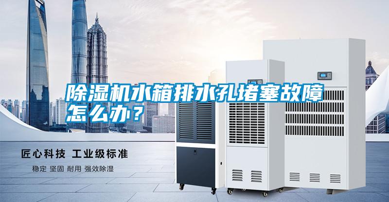 除濕機水箱排水孔堵塞故障怎么辦？