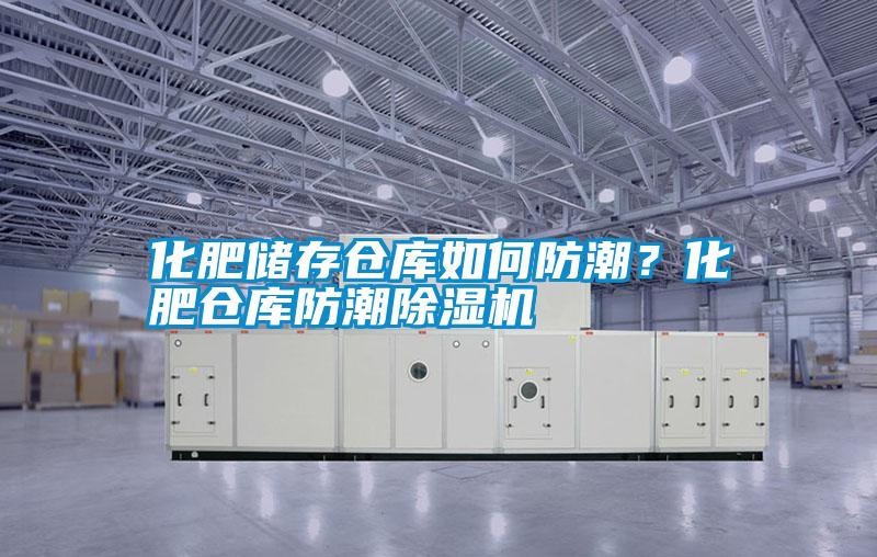 化肥儲存倉庫如何防潮？化肥倉庫防潮除濕機