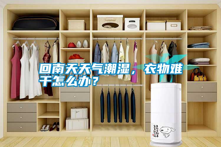 回南天天氣潮濕，衣物難干怎么辦？
