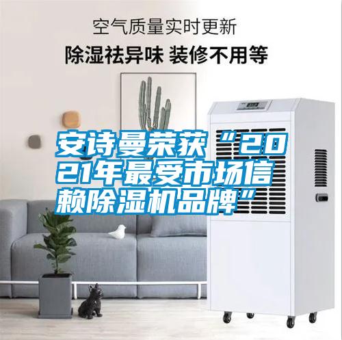 安詩(shī)曼榮獲“2021年最受市場(chǎng)信賴(lài)除濕機品牌”