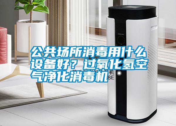 公共場(chǎng)所消毒用什么設備好？過(guò)氧化氫空氣凈化消毒機