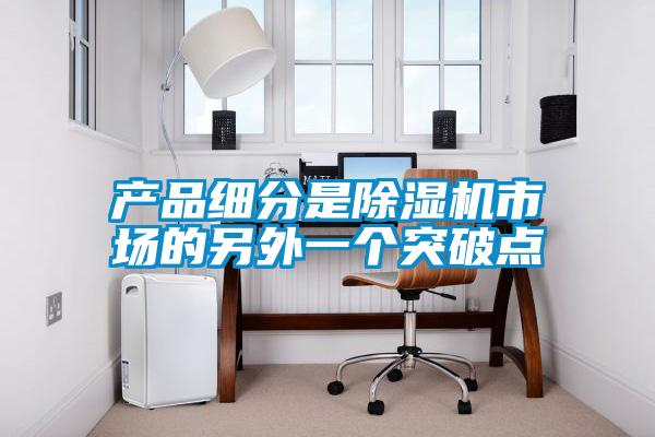 產(chǎn)品細分是除濕機市場(chǎng)的另外一個(gè)突破點(diǎn)