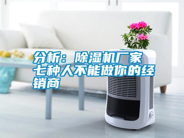 分析：除濕機廠(chǎng)家 七種人不能做你的經(jīng)銷(xiāo)商