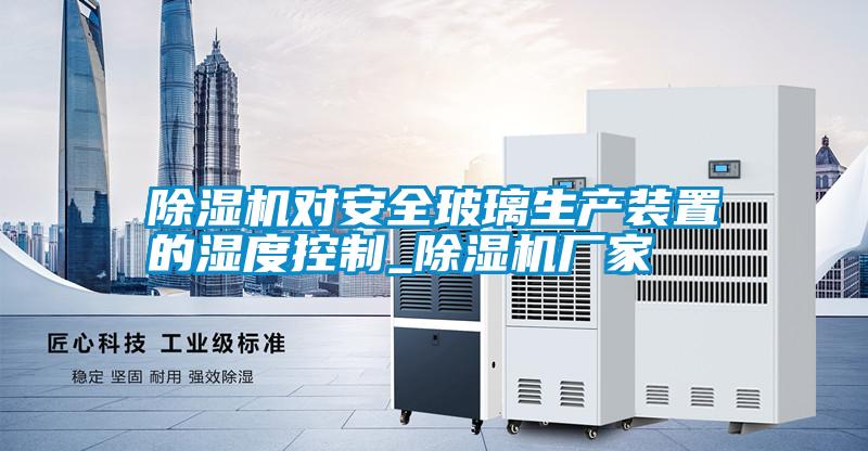 除濕機對安全玻璃生產(chǎn)裝置的濕度控制_除濕機廠(chǎng)家
