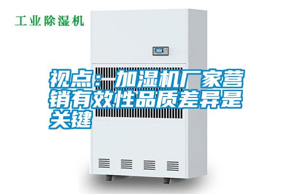 視點(diǎn)：加濕機廠(chǎng)家營(yíng)銷(xiāo)有效性品質(zhì)差異是關(guān)鍵