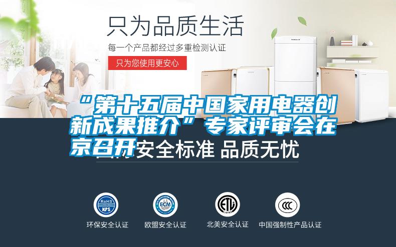 “第十五屆中國家用電器創(chuàng  )新成果推介”專(zhuān)家評審會(huì )在京召開(kāi)