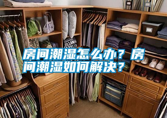 房間潮濕怎么辦？房間潮濕如何解決？