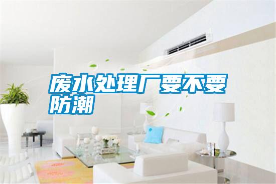 廢水處理廠(chǎng)要不要防潮