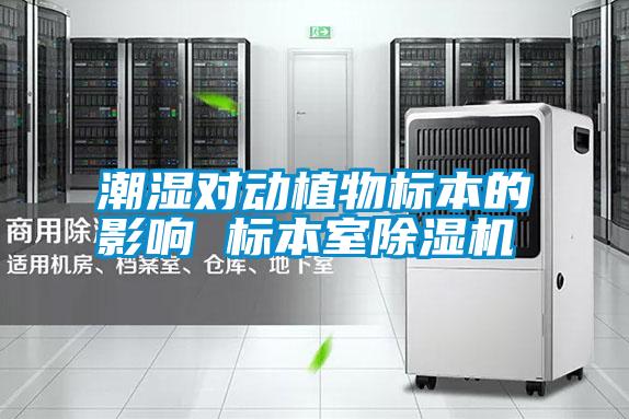 潮濕對動(dòng)植物標本的影響 標本室除濕機