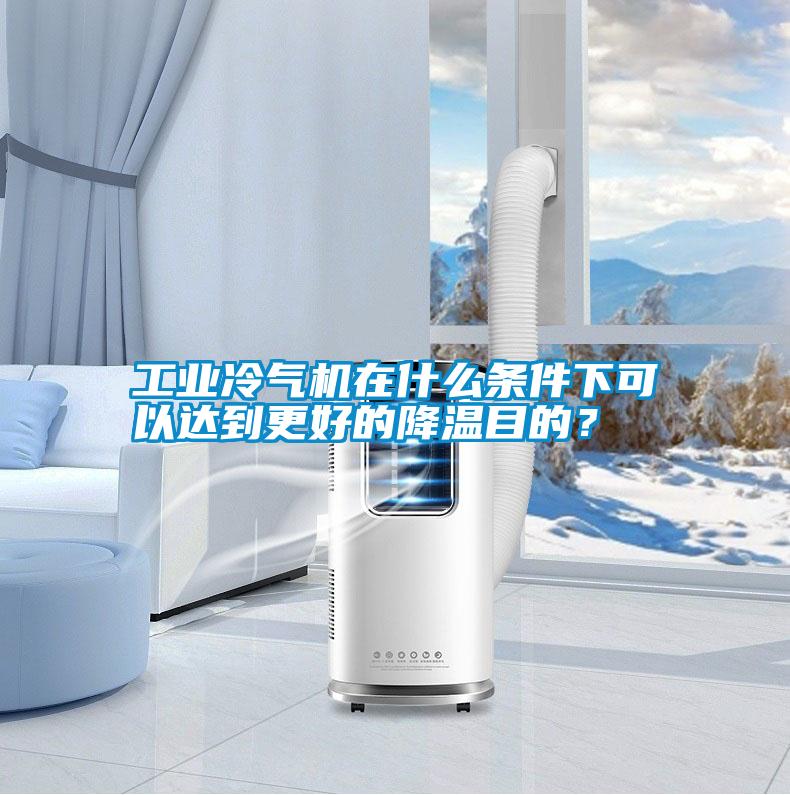 工業(yè)冷氣機在什么條件下可以達到更好的降溫目的？