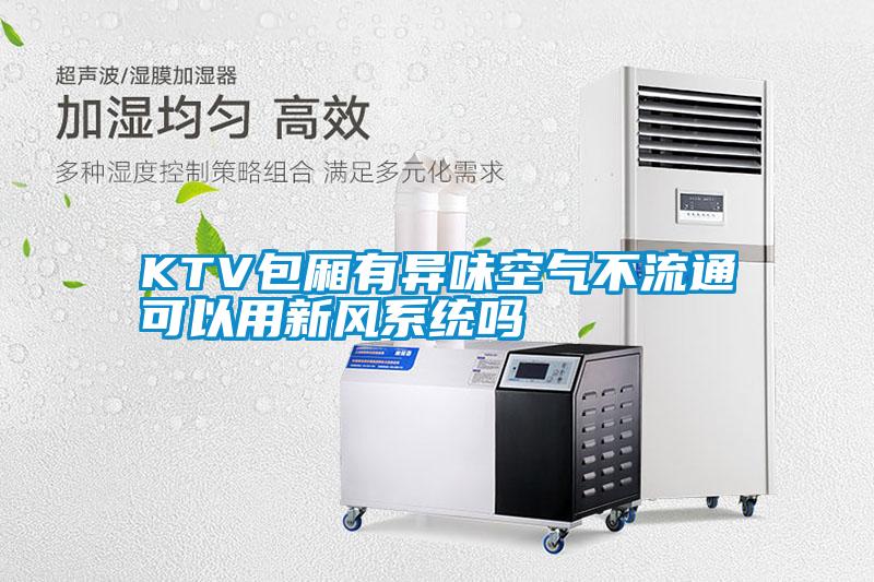 KTV包廂有異味空氣不流通可以用新風(fēng)系統嗎