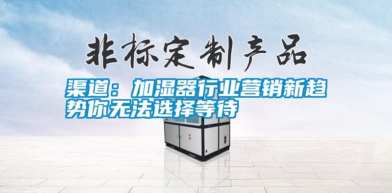 渠道：加濕器行業(yè)營(yíng)銷(xiāo)新趨勢你無(wú)法選擇等待