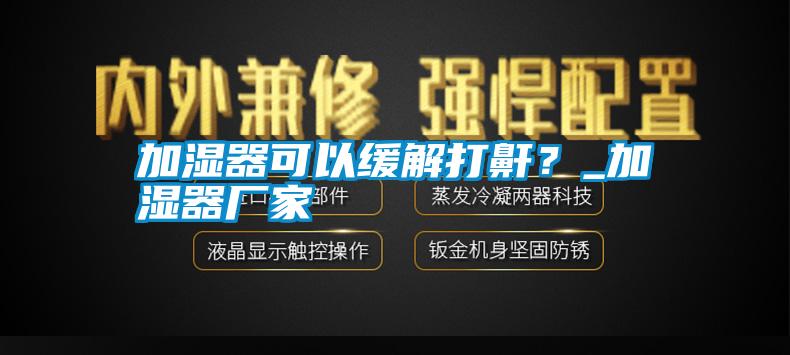 加濕器可以緩解打鼾？_加濕器廠(chǎng)家