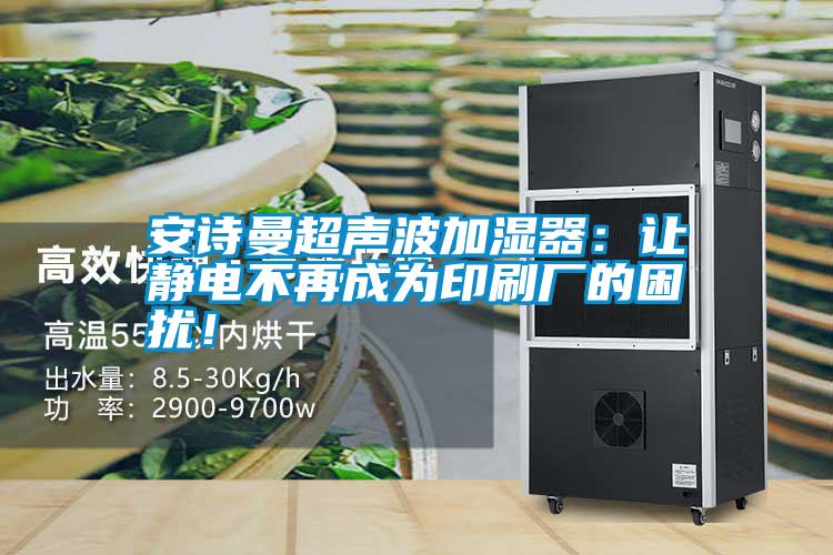 安詩(shī)曼超聲波加濕器：讓靜電不再成為印刷廠(chǎng)的困擾！