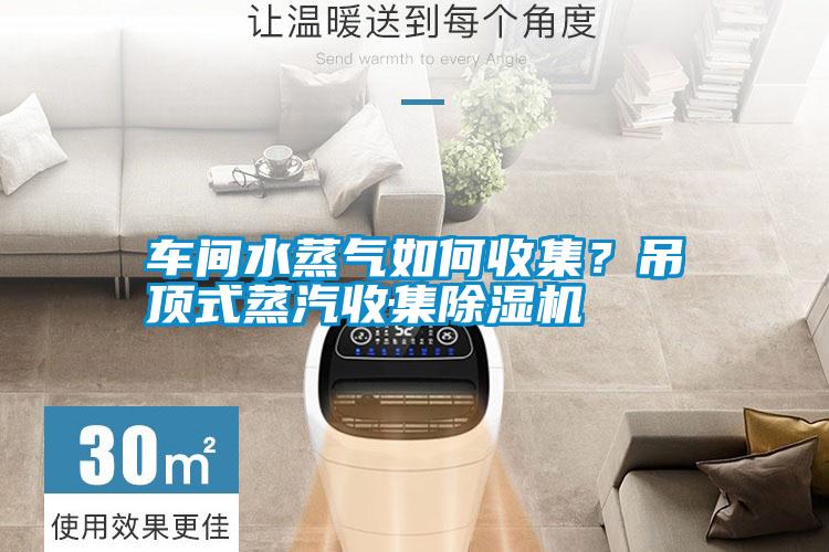 車(chē)間水蒸氣如何收集？吊頂式蒸汽收集除濕機