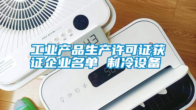 工業(yè)產(chǎn)品生產(chǎn)許可證獲證企業(yè)名單 制冷設備