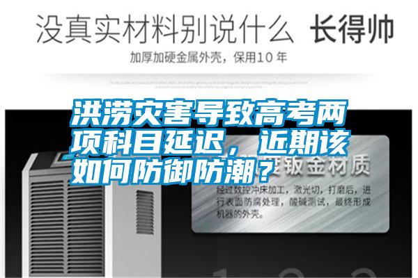 洪澇災害導致高考兩項科目延遲，近期該如何防御防潮？
