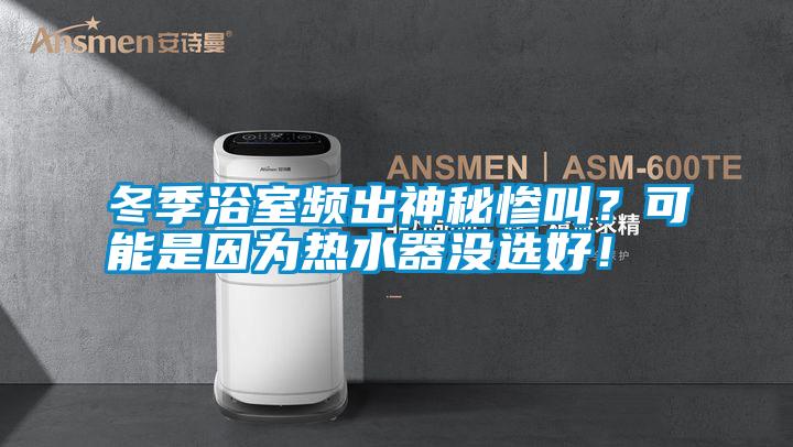 冬季浴室頻出神秘慘叫？可能是因為熱水器沒(méi)選好！
