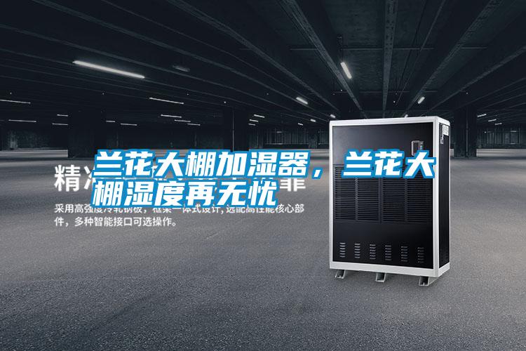 蘭花大棚加濕器，蘭花大棚濕度再無(wú)憂(yōu)
