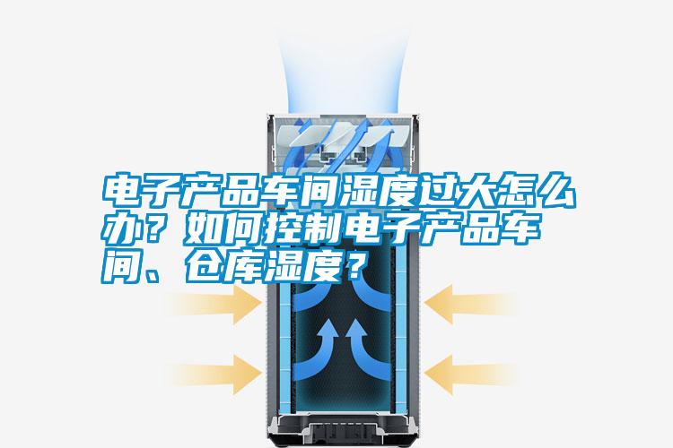 電子產(chǎn)品車(chē)間濕度過(guò)大怎么辦？如何控制電子產(chǎn)品車(chē)間、倉庫濕度？