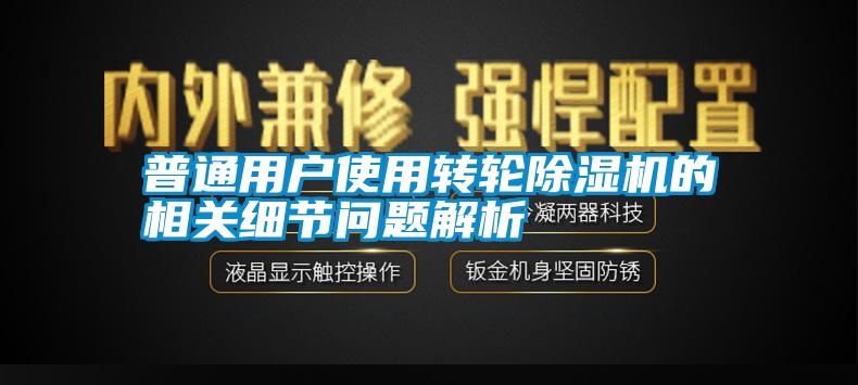 普通用戶(hù)使用轉輪除濕機的相關(guān)細節問(wèn)題解析