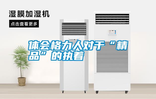 體會(huì )格力人對于“精品”的執著(zhù)