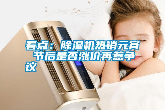 看點(diǎn)：除濕機熱銷(xiāo)元宵 節后是否漲價(jià)再惹爭議