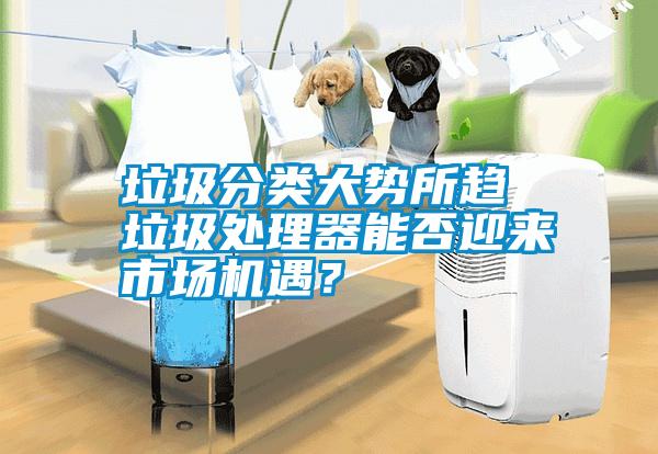 垃圾分類(lèi)大勢所趨 垃圾處理器能否迎來(lái)市場(chǎng)機遇？