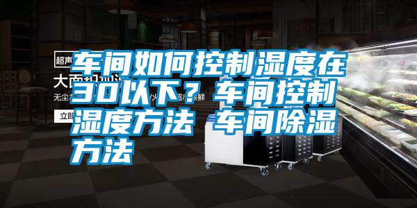車(chē)間如何控制濕度在30以下？車(chē)間控制濕度方法 車(chē)間除濕方法