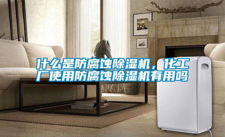 什么是防腐蝕除濕機，化工廠(chǎng)使用防腐蝕除濕機有用嗎