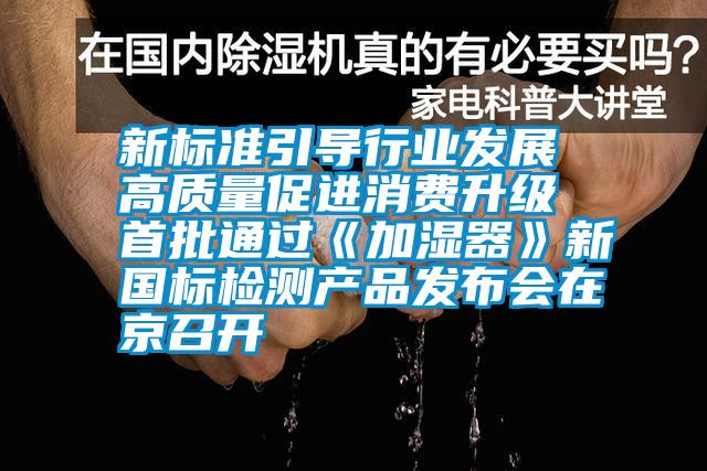 新標準引導行業(yè)發(fā)展 高質(zhì)量促進(jìn)消費升級 首批通過(guò)《加濕器》新國標檢測產(chǎn)品發(fā)布會(huì )在京召開(kāi)