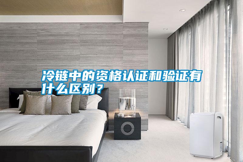 冷鏈中的資格認證和驗證有什么區別？