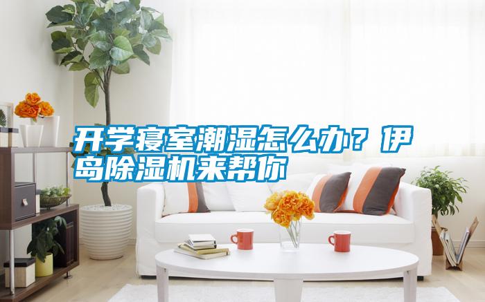 開(kāi)學(xué)寢室潮濕怎么辦？伊島除濕機來(lái)幫你