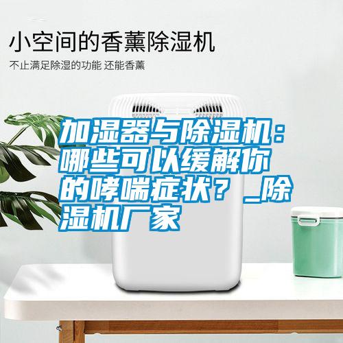 加濕器與除濕機：哪些可以緩解你的哮喘癥狀？_除濕機廠(chǎng)家