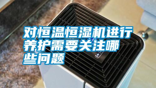 對恒溫恒濕機進(jìn)行養護需要關(guān)注哪些問(wèn)題