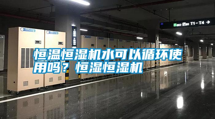 恒溫恒濕機水可以循環(huán)使用嗎？恒濕恒濕機