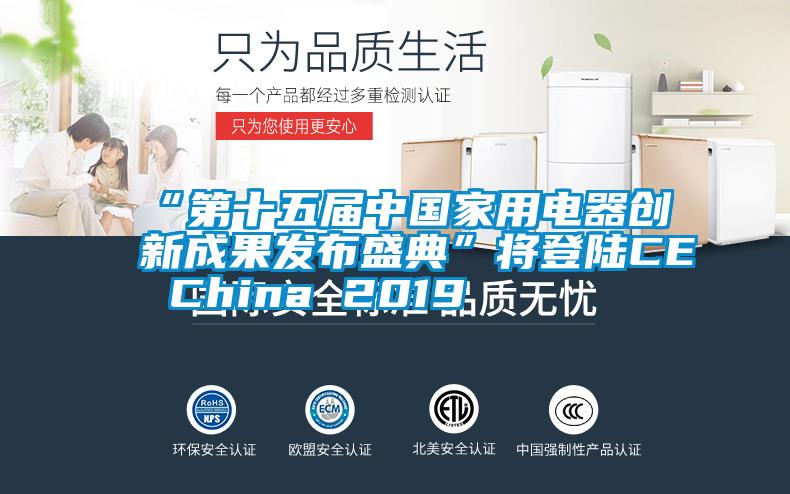 “第十五屆中國家用電器創(chuàng  )新成果發(fā)布盛典”將登陸CE China 2019