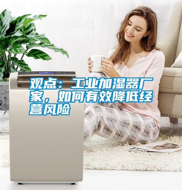 觀(guān)點(diǎn)：工業(yè)加濕器廠(chǎng)家，如何有效降低經(jīng)營(yíng)風(fēng)險