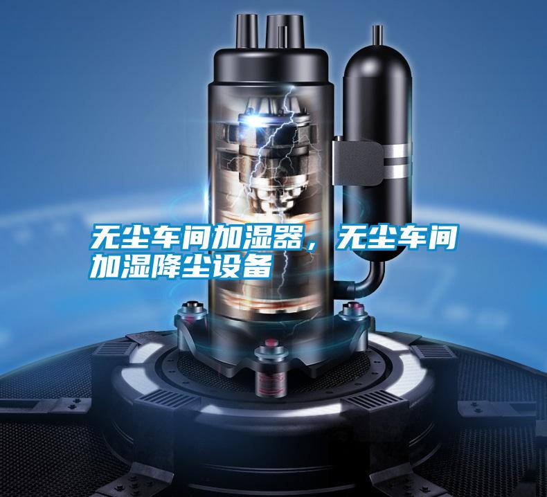 無(wú)塵車(chē)間加濕器，無(wú)塵車(chē)間加濕降塵設備