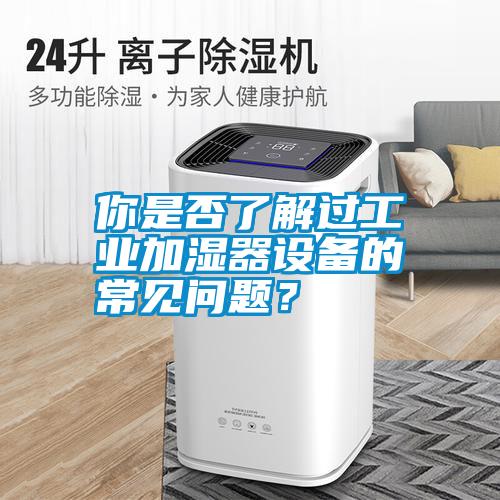 你是否了解過(guò)工業(yè)加濕器設備的常見(jiàn)問(wèn)題？