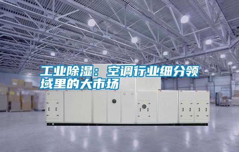 工業(yè)除濕：空調行業(yè)細分領(lǐng)域里的大市場(chǎng)