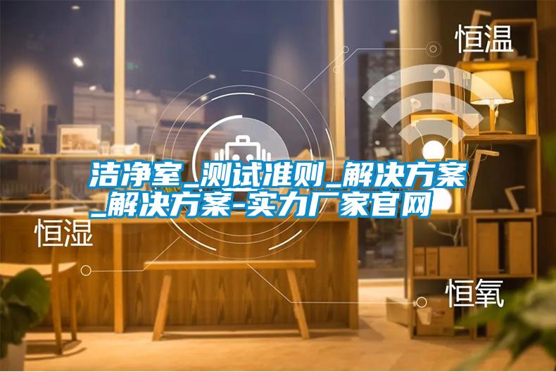潔凈室_測試準則_解決方案_解決方案-實(shí)力廠(chǎng)家官網(wǎng)