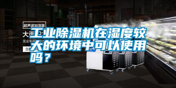 工業(yè)除濕機在濕度較大的環(huán)境中可以使用嗎？