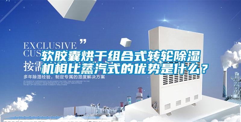 軟膠囊烘干組合式轉輪除濕機相比蒸汽式的優(yōu)勢是什么？