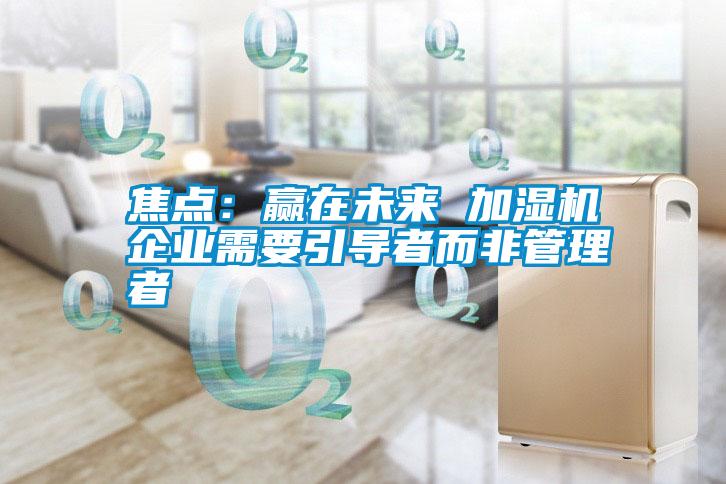 焦點(diǎn)：贏(yíng)在未來(lái) 加濕機企業(yè)需要引導者而非管理者
