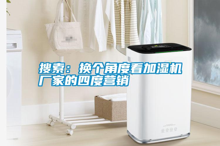 搜索：換個(gè)角度看加濕機廠(chǎng)家的四度營(yíng)銷(xiāo)