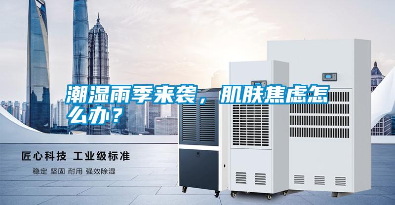 潮濕雨季來(lái)襲，肌膚焦慮怎么辦？