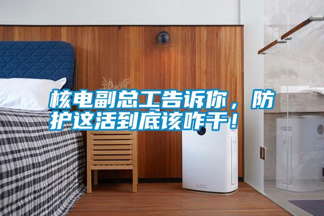 核電副總工告訴你，防護這活到底該咋干！
