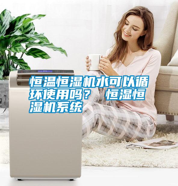 恒溫恒濕機水可以循環(huán)使用嗎？ 恒濕恒濕機系統