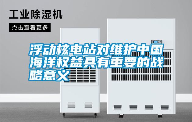 浮動(dòng)核電站對維護中國海洋權益具有重要的戰略意義